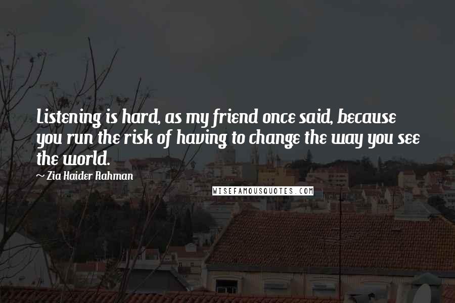 Zia Haider Rahman Quotes: Listening is hard, as my friend once said, because you run the risk of having to change the way you see the world.