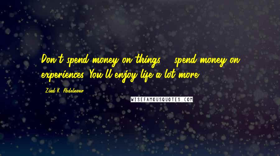 Ziad K. Abdelnour Quotes: Don't spend money on things ... spend money on experiences. You'll enjoy life a lot more!