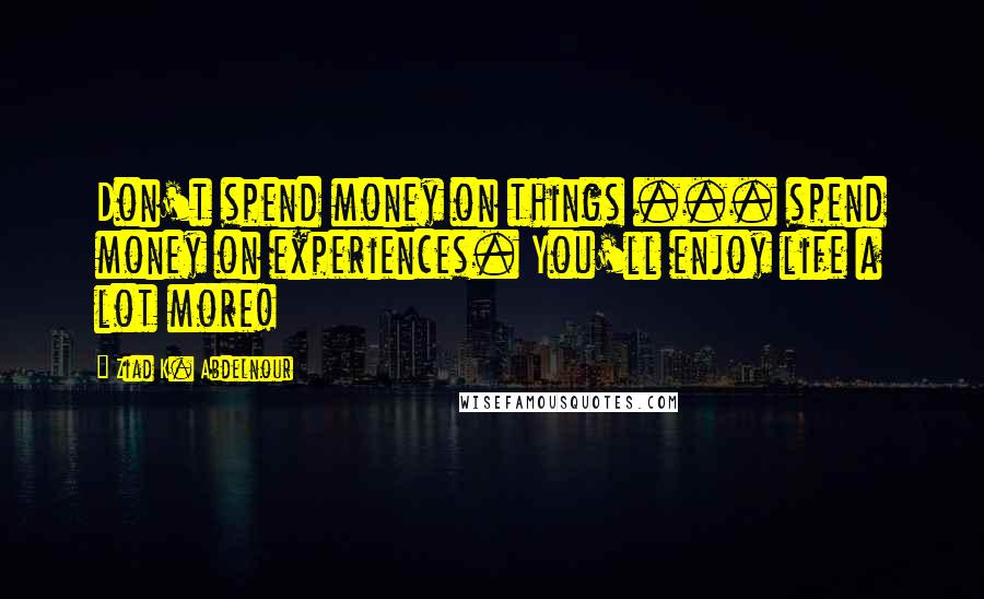 Ziad K. Abdelnour Quotes: Don't spend money on things ... spend money on experiences. You'll enjoy life a lot more!