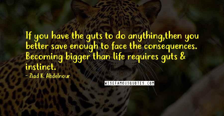 Ziad K. Abdelnour Quotes: If you have the guts to do anything,then you better save enough to face the consequences. Becoming bigger than life requires guts & instinct.