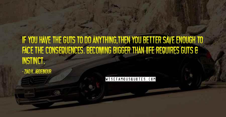 Ziad K. Abdelnour Quotes: If you have the guts to do anything,then you better save enough to face the consequences. Becoming bigger than life requires guts & instinct.