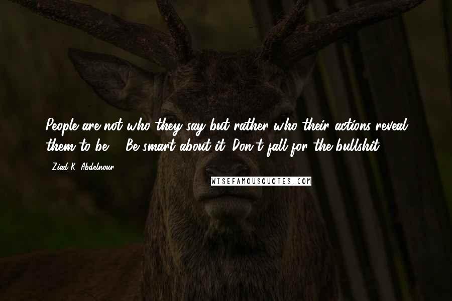 Ziad K. Abdelnour Quotes: People are not who they say but rather who their actions reveal them to be ... Be smart about it. Don't fall for the bullshit.