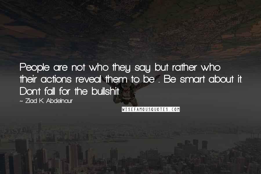 Ziad K. Abdelnour Quotes: People are not who they say but rather who their actions reveal them to be ... Be smart about it. Don't fall for the bullshit.