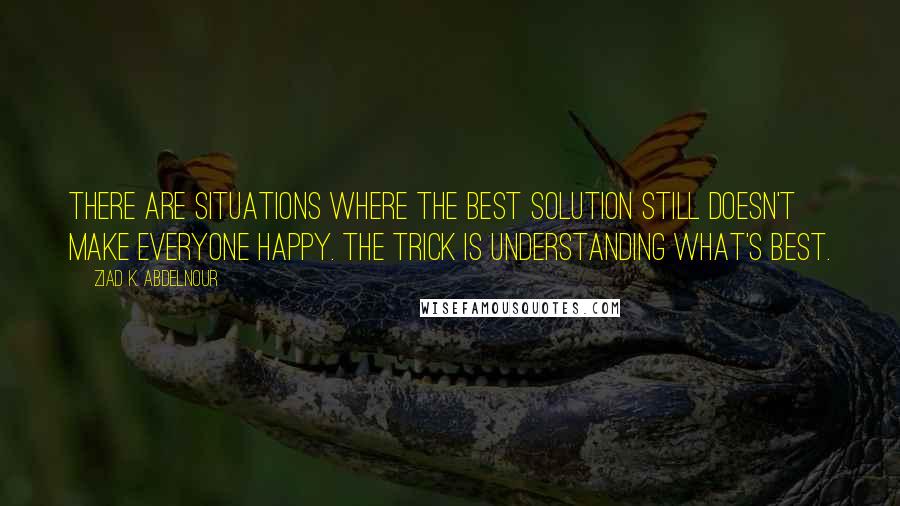 Ziad K. Abdelnour Quotes: There are situations where the best solution still doesn't make everyone happy. The trick is understanding what's best.