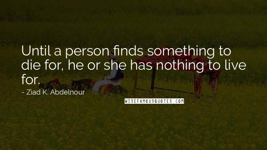 Ziad K. Abdelnour Quotes: Until a person finds something to die for, he or she has nothing to live for.