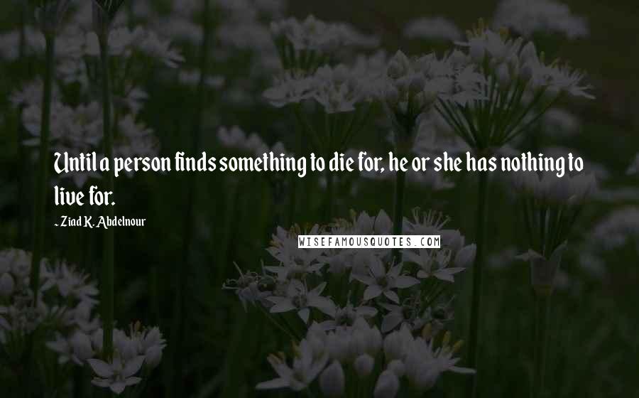 Ziad K. Abdelnour Quotes: Until a person finds something to die for, he or she has nothing to live for.