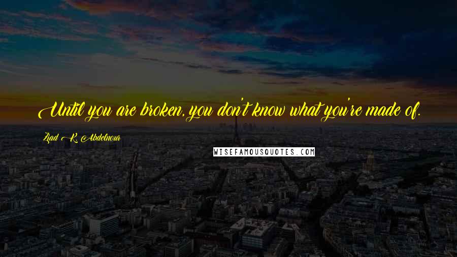 Ziad K. Abdelnour Quotes: Until you are broken, you don't know what you're made of.