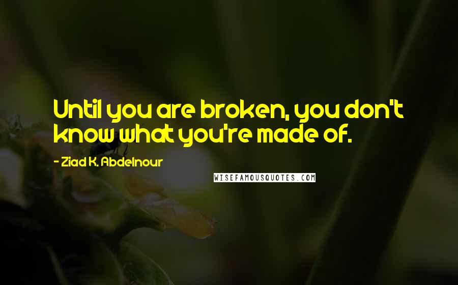 Ziad K. Abdelnour Quotes: Until you are broken, you don't know what you're made of.