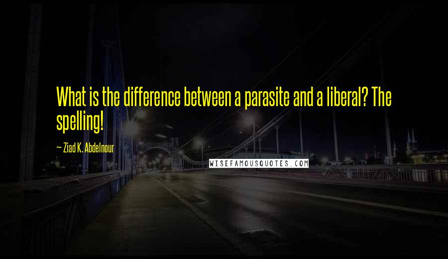 Ziad K. Abdelnour Quotes: What is the difference between a parasite and a liberal? The spelling!