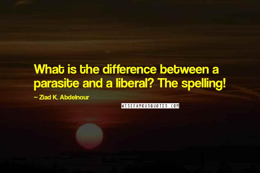 Ziad K. Abdelnour Quotes: What is the difference between a parasite and a liberal? The spelling!