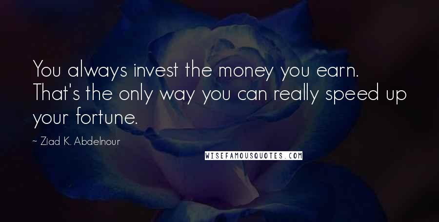 Ziad K. Abdelnour Quotes: You always invest the money you earn. That's the only way you can really speed up your fortune.