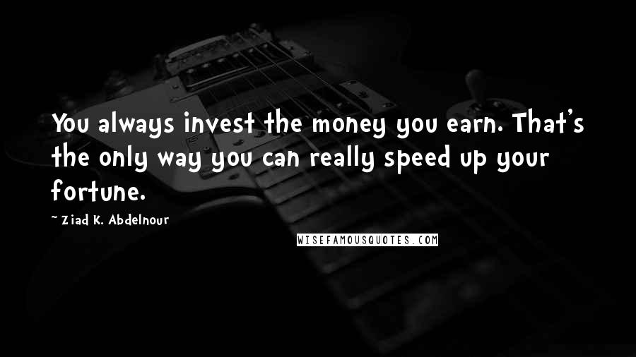 Ziad K. Abdelnour Quotes: You always invest the money you earn. That's the only way you can really speed up your fortune.