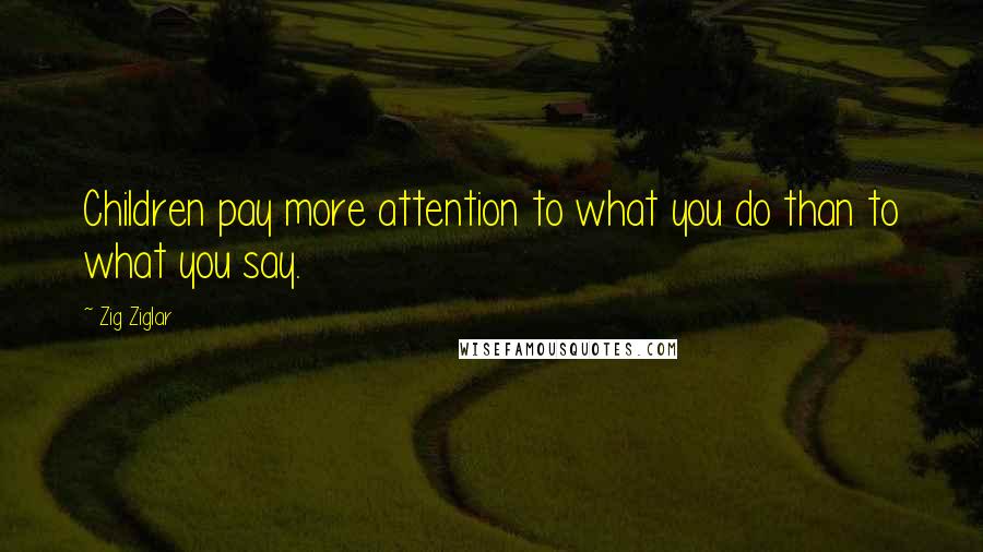 Zig Ziglar Quotes: Children pay more attention to what you do than to what you say.