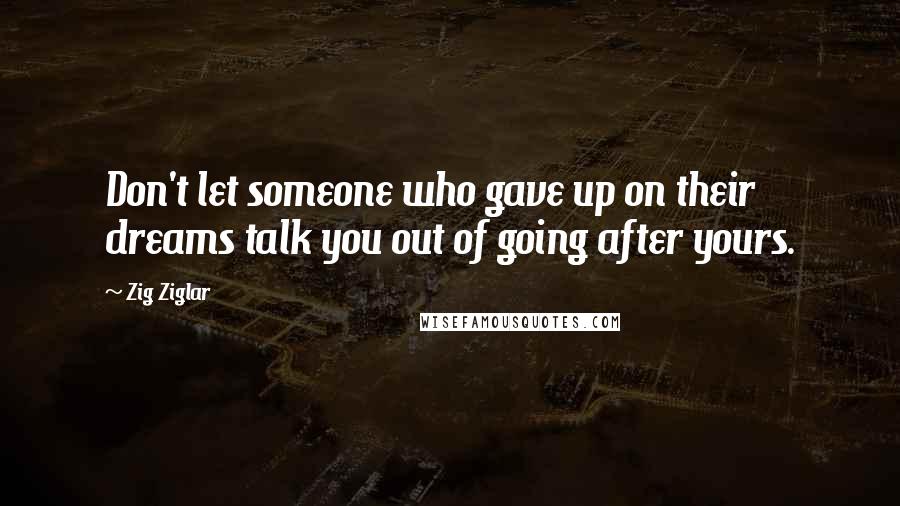 Zig Ziglar Quotes: Don't let someone who gave up on their dreams talk you out of going after yours.