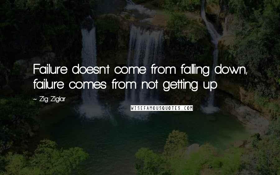 Zig Ziglar Quotes: Failure doesn't come from falling down, failure comes from not getting up