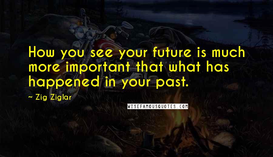 Zig Ziglar Quotes: How you see your future is much more important that what has happened in your past.