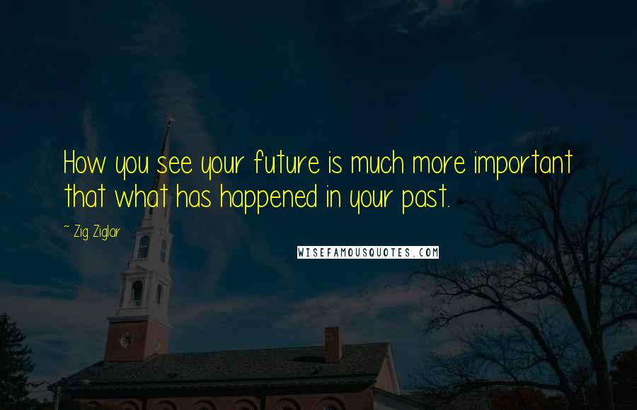 Zig Ziglar Quotes: How you see your future is much more important that what has happened in your past.