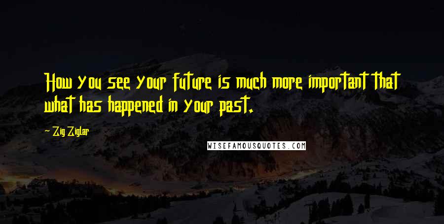 Zig Ziglar Quotes: How you see your future is much more important that what has happened in your past.