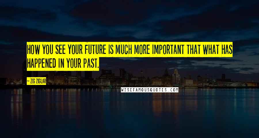 Zig Ziglar Quotes: How you see your future is much more important that what has happened in your past.