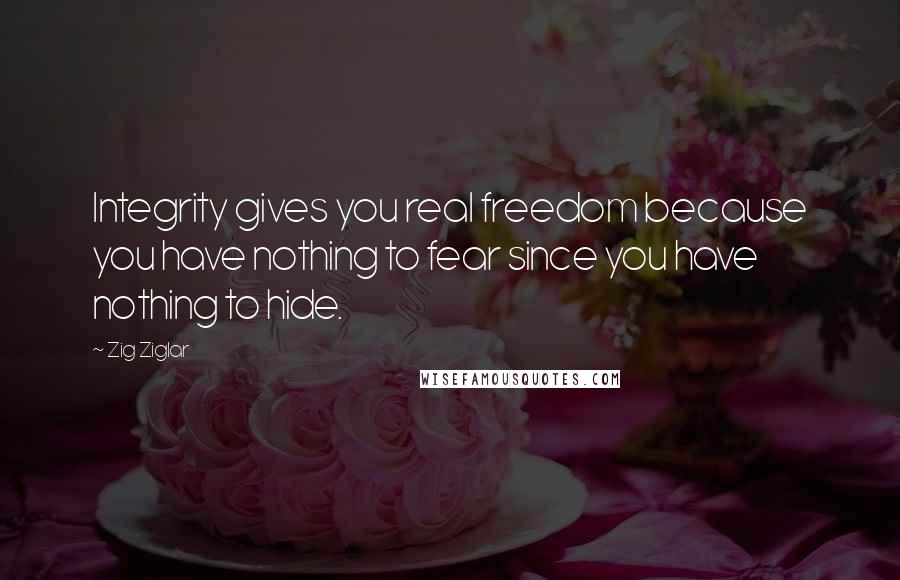 Zig Ziglar Quotes: Integrity gives you real freedom because you have nothing to fear since you have nothing to hide.