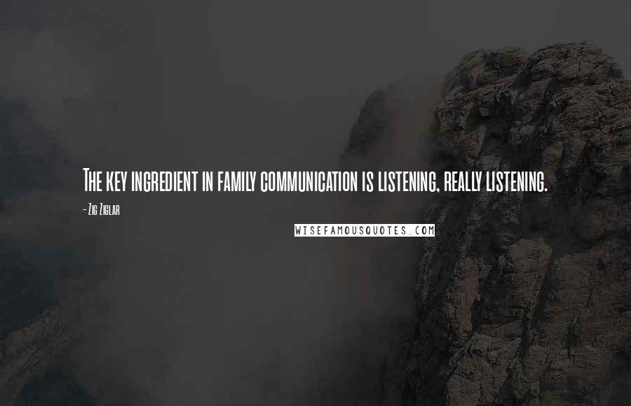 Zig Ziglar Quotes: The key ingredient in family communication is listening, really listening.