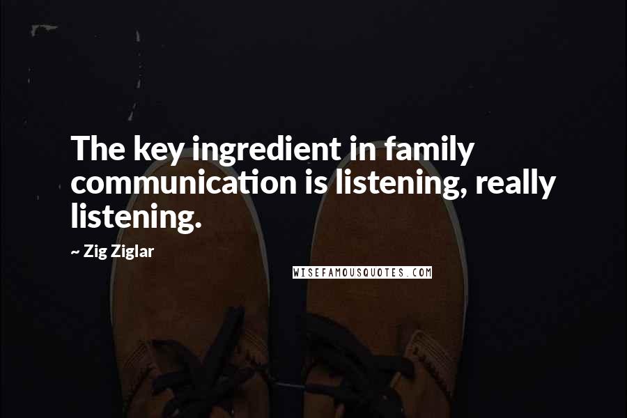 Zig Ziglar Quotes: The key ingredient in family communication is listening, really listening.