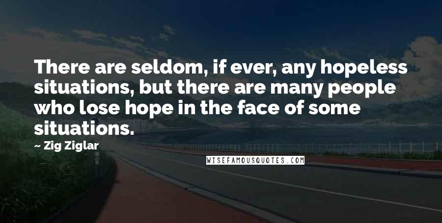 Zig Ziglar Quotes: There are seldom, if ever, any hopeless situations, but there are many people who lose hope in the face of some situations.