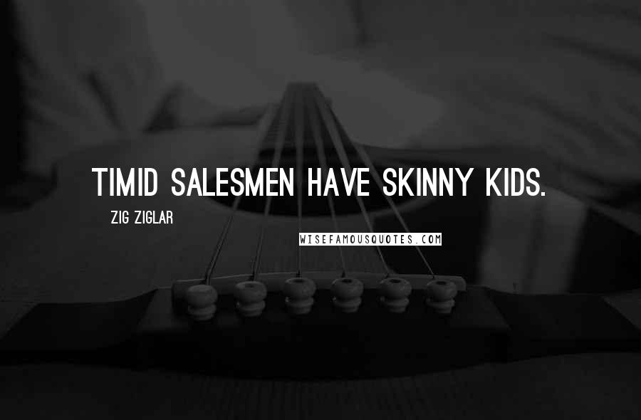 Zig Ziglar Quotes: Timid salesmen have skinny kids.