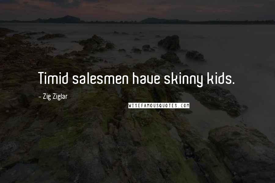 Zig Ziglar Quotes: Timid salesmen have skinny kids.