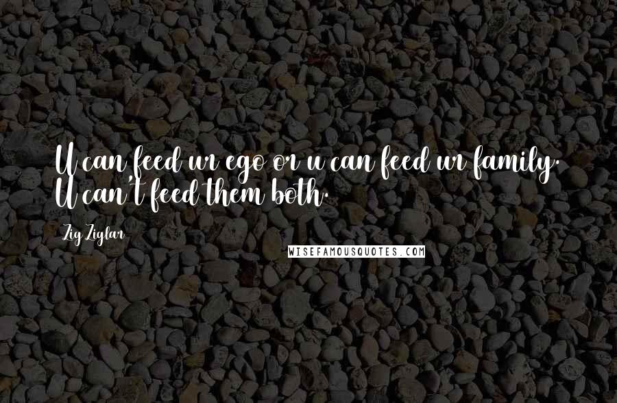 Zig Ziglar Quotes: U can feed ur ego or u can feed ur family. U can't feed them both.