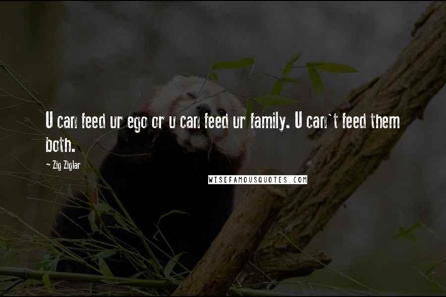 Zig Ziglar Quotes: U can feed ur ego or u can feed ur family. U can't feed them both.