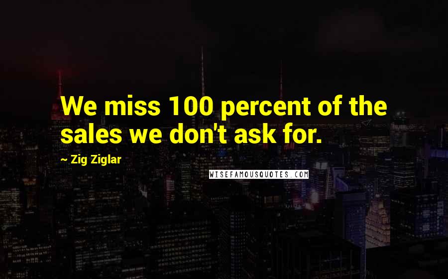 Zig Ziglar Quotes: We miss 100 percent of the sales we don't ask for.