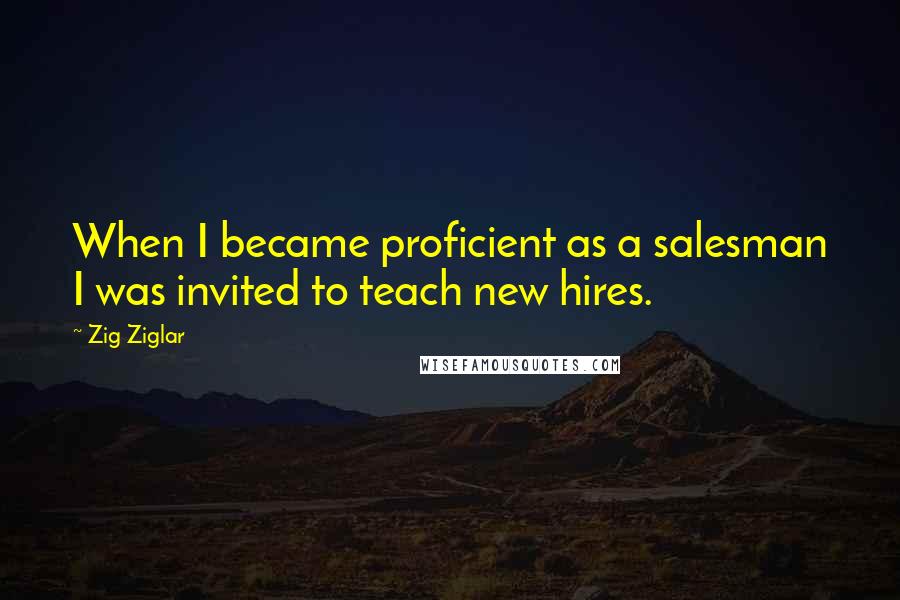 Zig Ziglar Quotes: When I became proficient as a salesman I was invited to teach new hires.