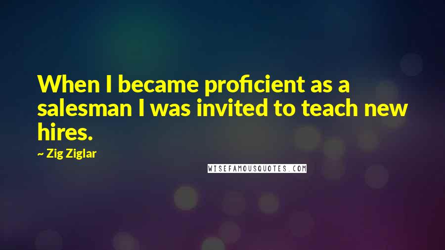 Zig Ziglar Quotes: When I became proficient as a salesman I was invited to teach new hires.