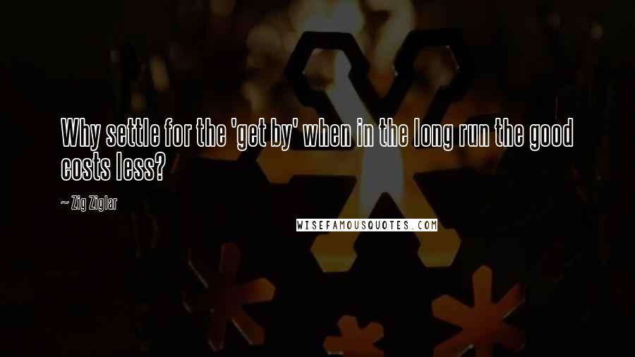 Zig Ziglar Quotes: Why settle for the 'get by' when in the long run the good costs less?