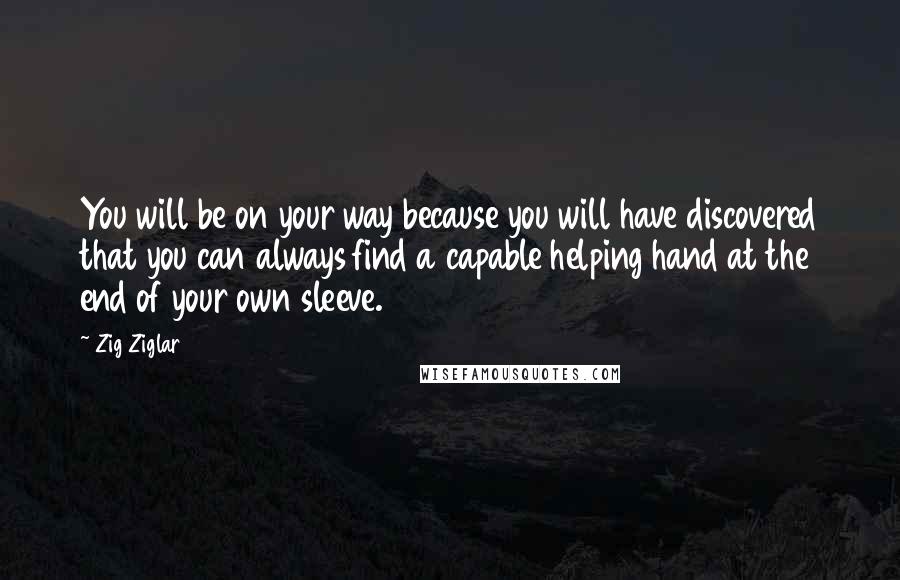 Zig Ziglar Quotes: You will be on your way because you will have discovered that you can always find a capable helping hand at the end of your own sleeve.