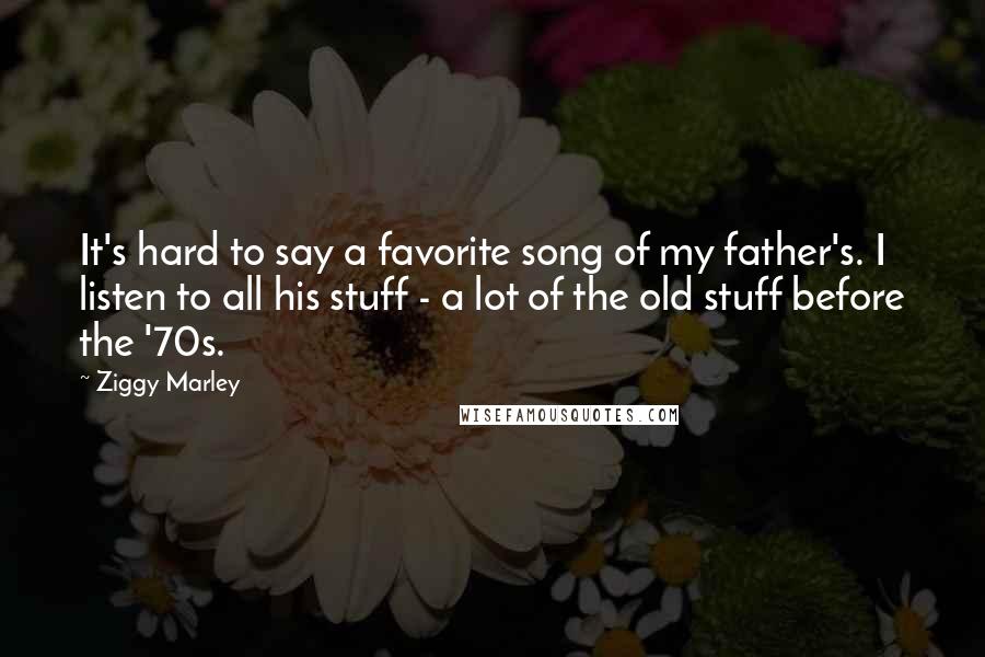 Ziggy Marley Quotes: It's hard to say a favorite song of my father's. I listen to all his stuff - a lot of the old stuff before the '70s.