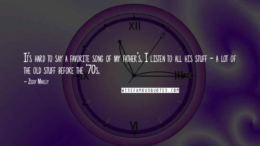 Ziggy Marley Quotes: It's hard to say a favorite song of my father's. I listen to all his stuff - a lot of the old stuff before the '70s.