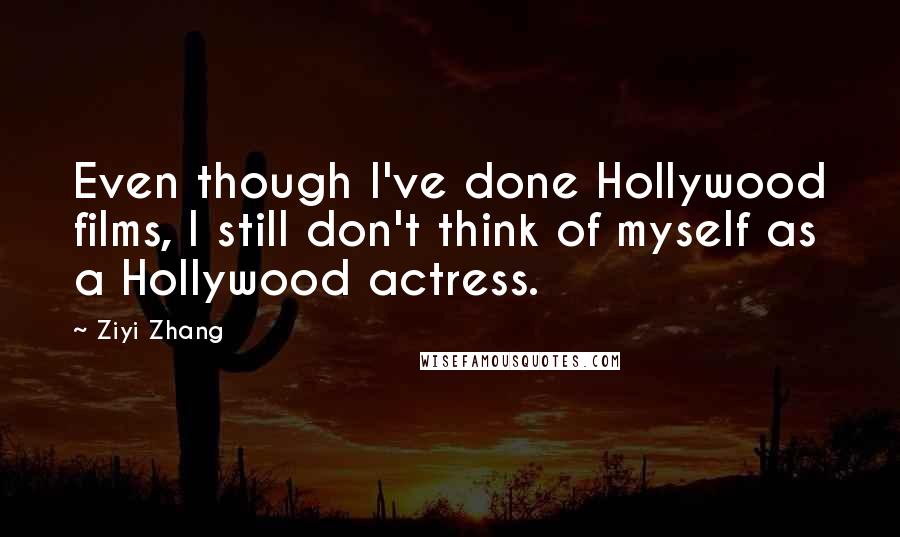 Ziyi Zhang Quotes: Even though I've done Hollywood films, I still don't think of myself as a Hollywood actress.