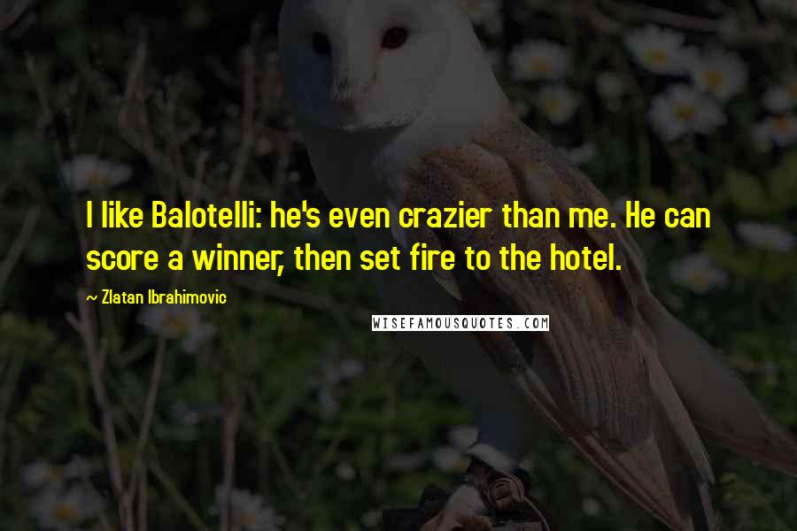 Zlatan Ibrahimovic Quotes: I like Balotelli: he's even crazier than me. He can score a winner, then set fire to the hotel.