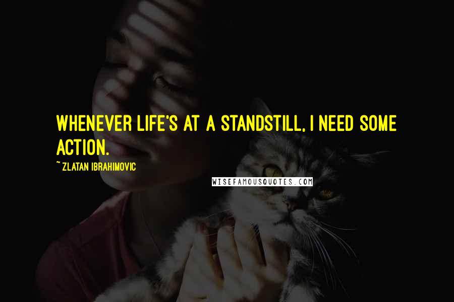 Zlatan Ibrahimovic Quotes: Whenever life's at a standstill, I need some action.