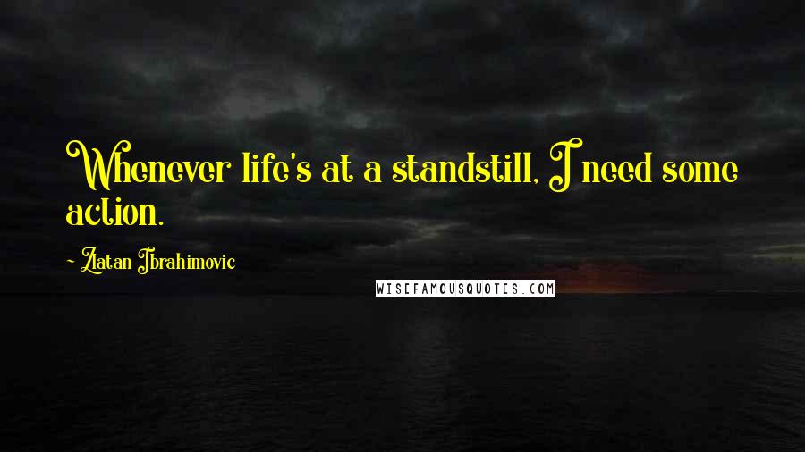 Zlatan Ibrahimovic Quotes: Whenever life's at a standstill, I need some action.