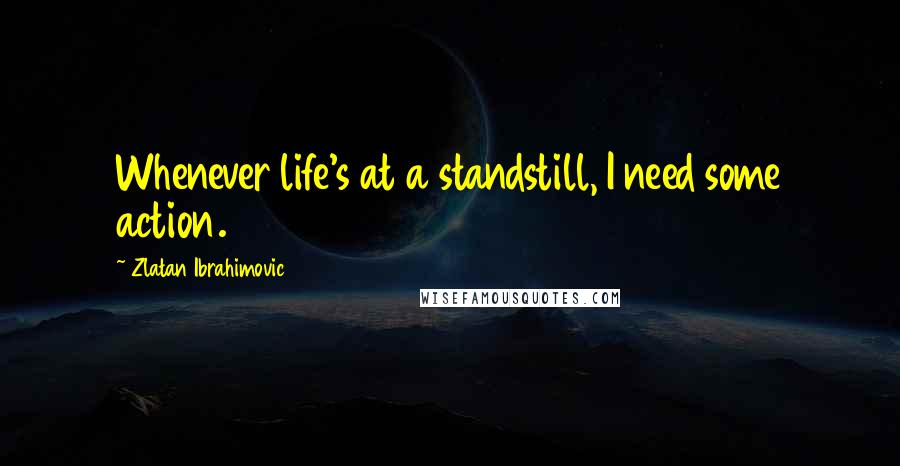 Zlatan Ibrahimovic Quotes: Whenever life's at a standstill, I need some action.