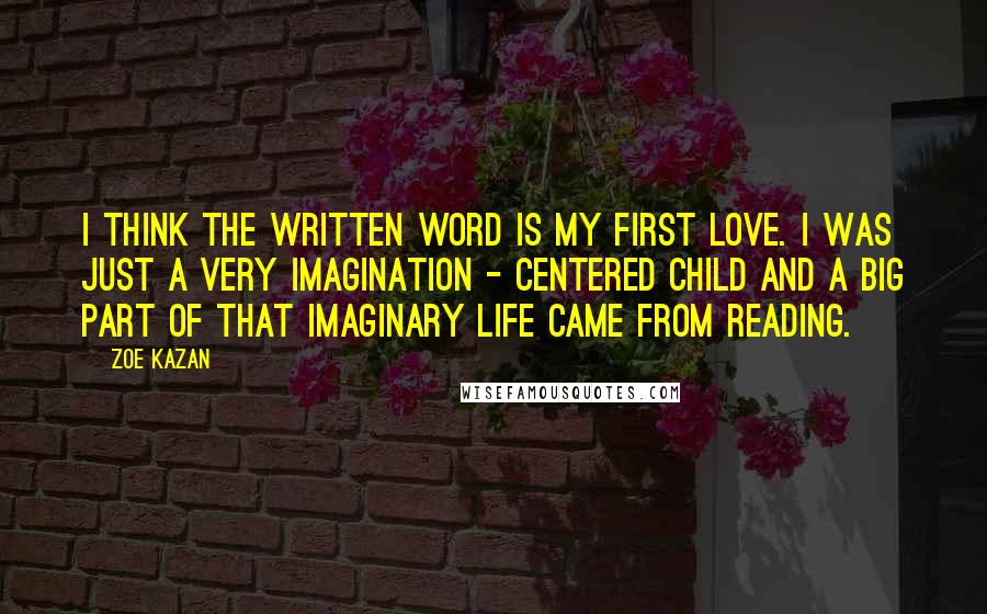 Zoe Kazan Quotes: I think the written word is my first love. I was just a very imagination - centered child and a big part of that imaginary life came from reading.