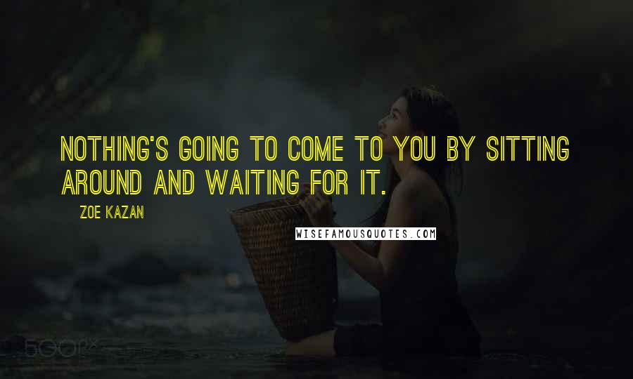 Zoe Kazan Quotes: Nothing's going to come to you by sitting around and waiting for it.