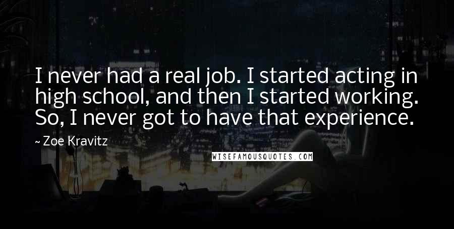 Zoe Kravitz Quotes: I never had a real job. I started acting in high school, and then I started working. So, I never got to have that experience.