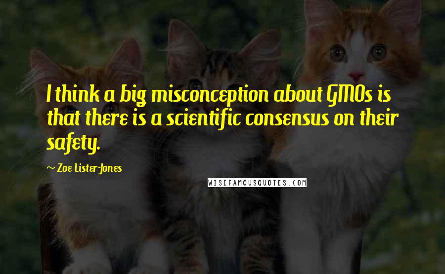 Zoe Lister-Jones Quotes: I think a big misconception about GMOs is that there is a scientific consensus on their safety.