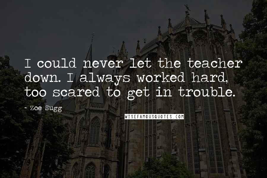 Zoe Sugg Quotes: I could never let the teacher down. I always worked hard, too scared to get in trouble.