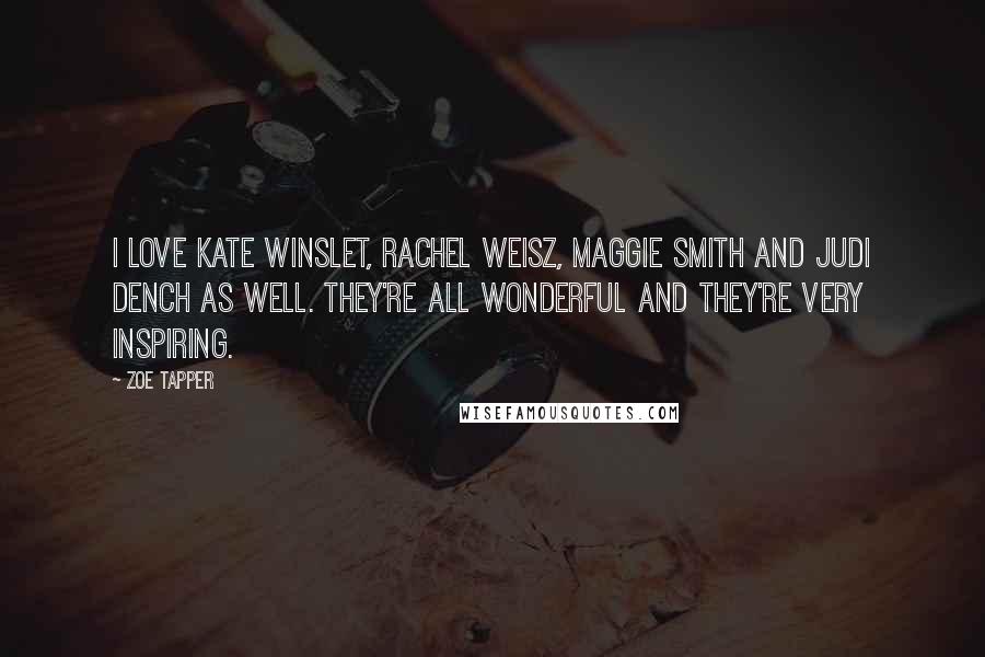 Zoe Tapper Quotes: I love Kate Winslet, Rachel Weisz, Maggie Smith and Judi Dench as well. They're all wonderful and they're very inspiring.