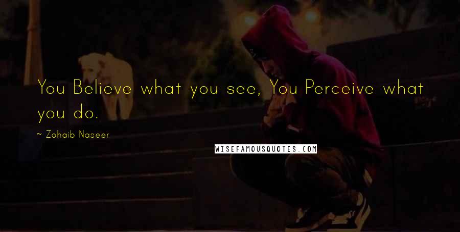 Zohaib Naseer Quotes: You Believe what you see, You Perceive what you do.